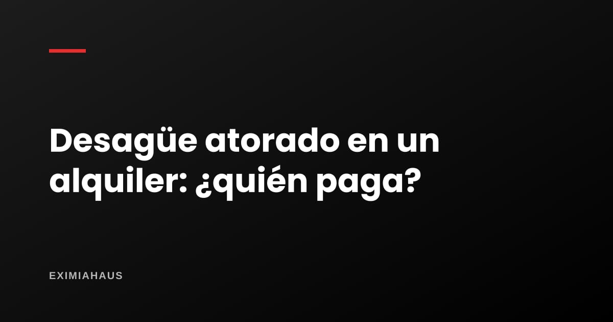 ¿Se atoró el desagüe en un alquiler? Quién paga