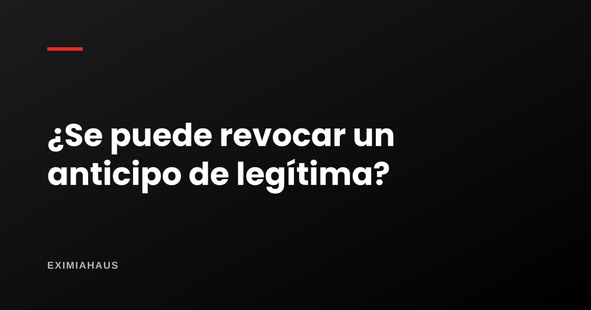 ¿Se puede revocar o anular un anticipo de legítima o una donación?