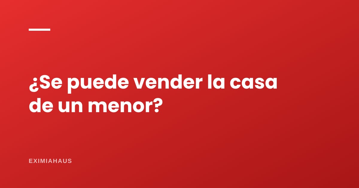 ¿Se puede vender una casa que está a nombre de un menor?
