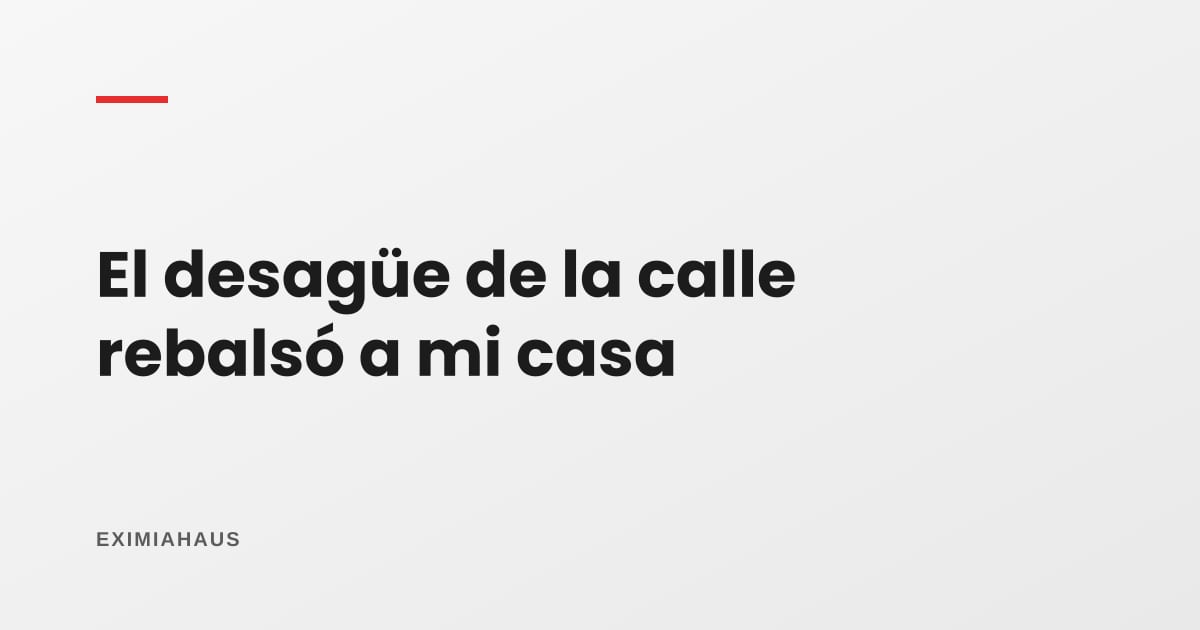 ¿Se rebalsó el desagüe de la calle a mi casa? Quién responde