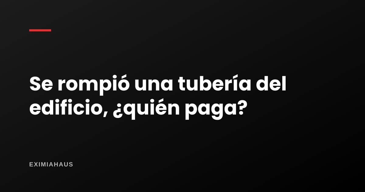 Se rompió una tubería del edificio, ¿quién paga?