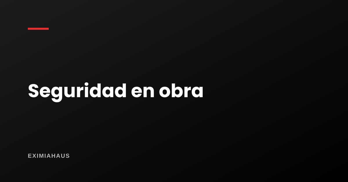 Seguridad en obra: ¿qué debe cumplir tu constructor?