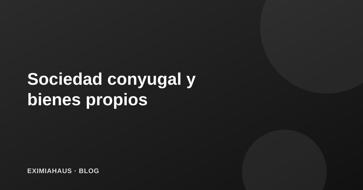 Sociedad conyugal y bienes propios: cómo afecta la titularidad de tu propiedad