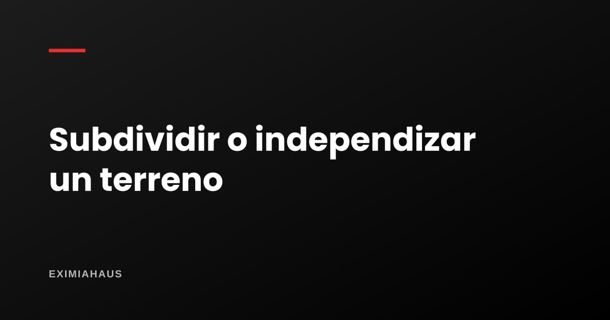 ¿Cómo subdivido o independizo un terreno?