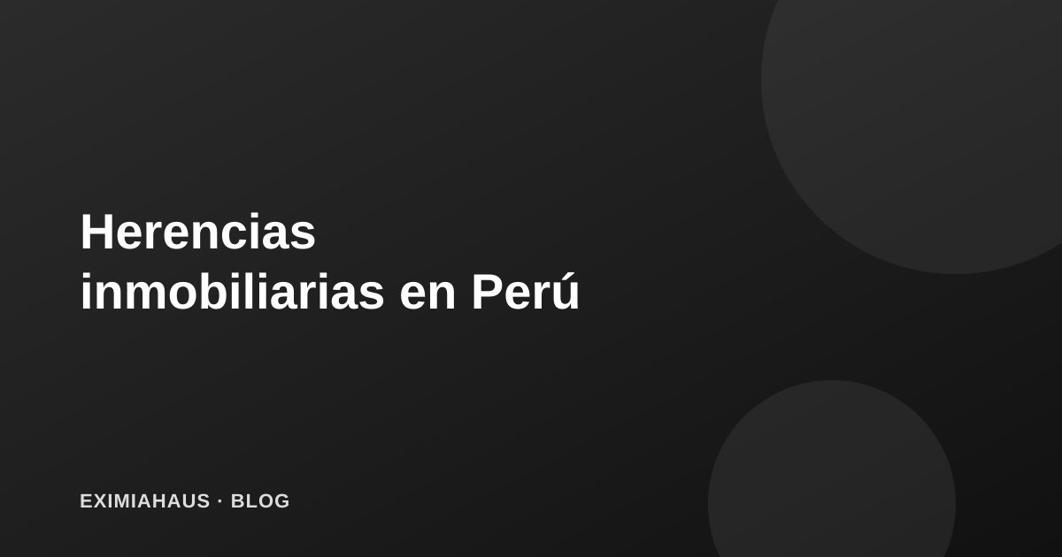 Sucesión intestada y herencias inmobiliarias: cómo heredar una propiedad en Perú