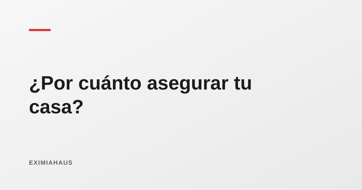 ¿Por cuánto debo asegurar mi casa?