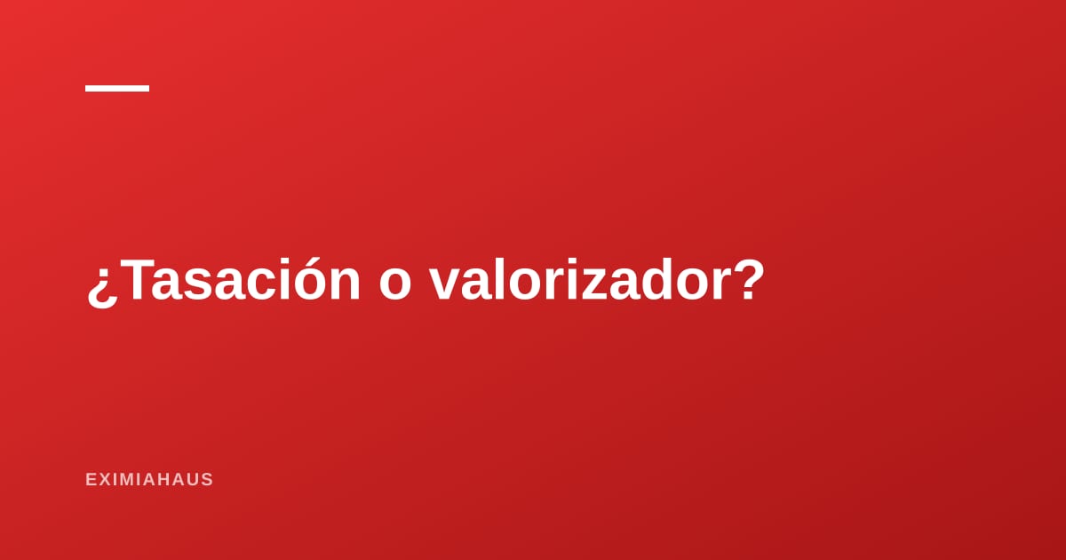 ¿Tasación profesional o valorizador automático? Cuál necesitas según para qué la vas a usar