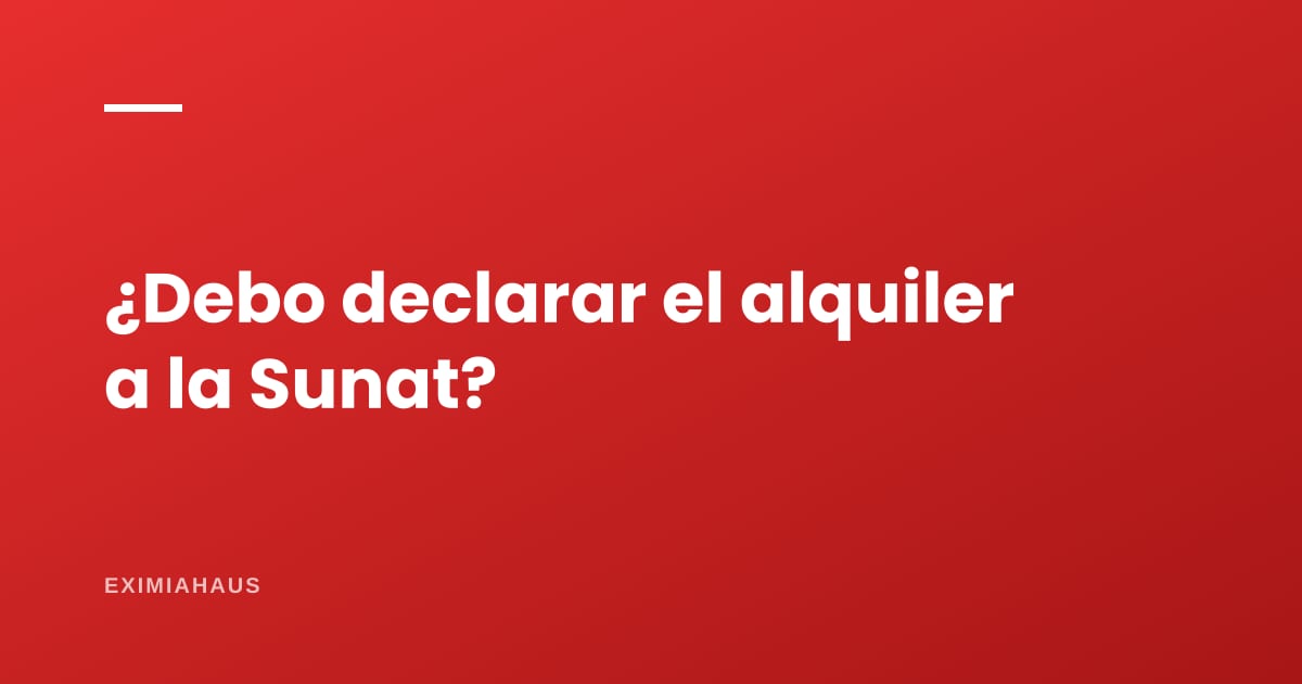 ¿Tengo que declarar a la Sunat lo que gano por alquiler?