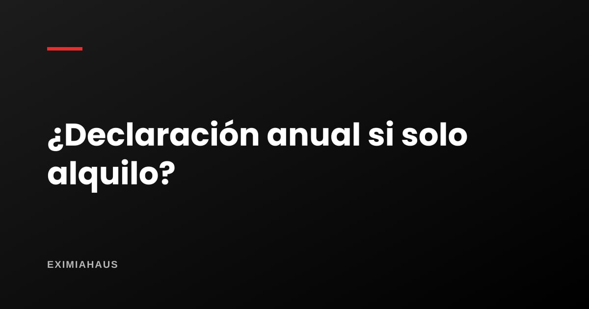 ¿Tengo que presentar declaración anual si solo alquilo?