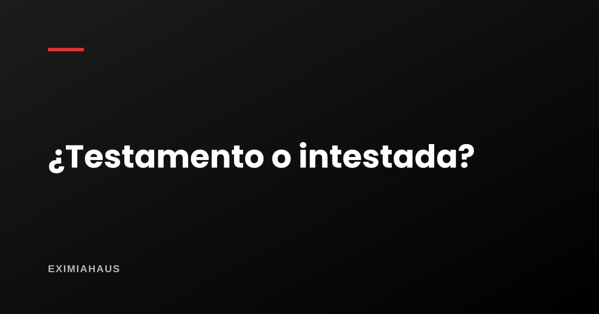 Testamento o sucesión intestada: cuál le sale más caro a tus herederos