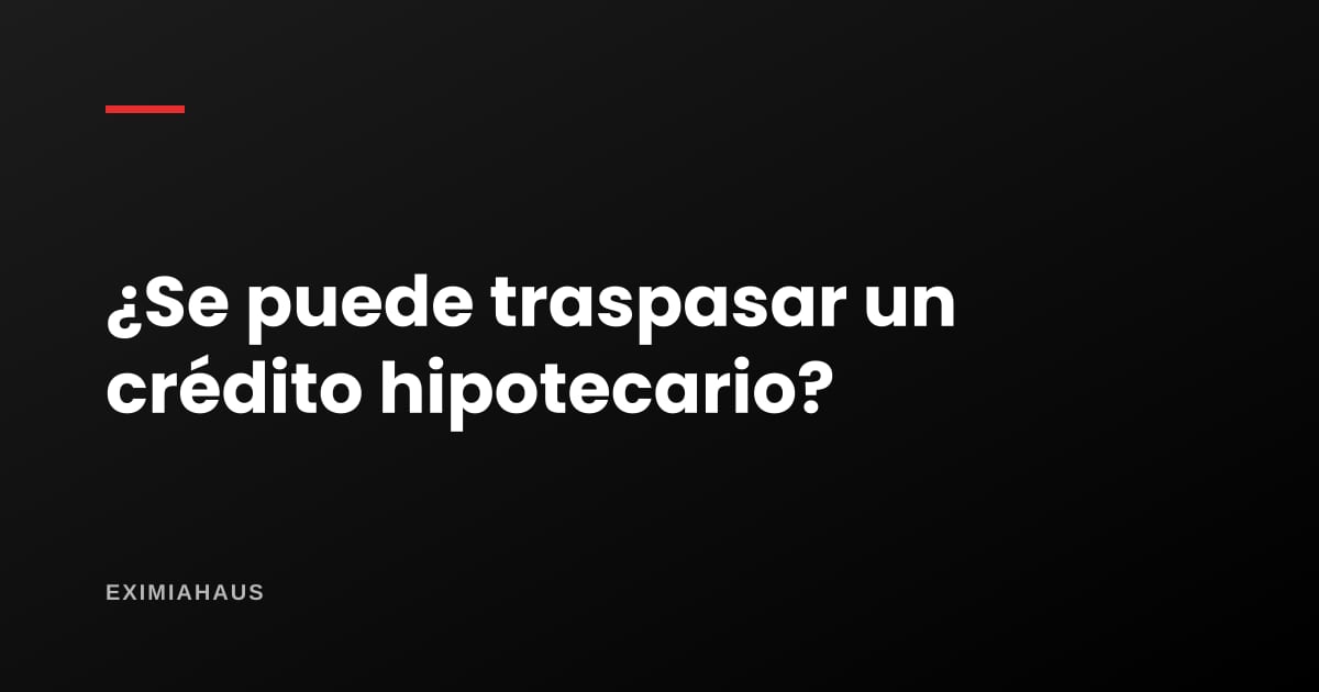 ¿Se puede traspasar un crédito hipotecario a otra persona?