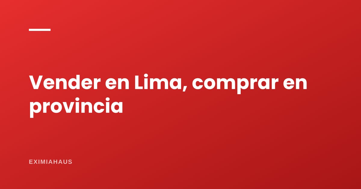 Vender en Lima y comprar en provincia: los números reales de una mudanza que muchos están evaluando