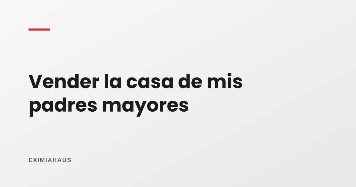 Vender la casa de mis padres: qué exige el notario cuando son adultos mayores