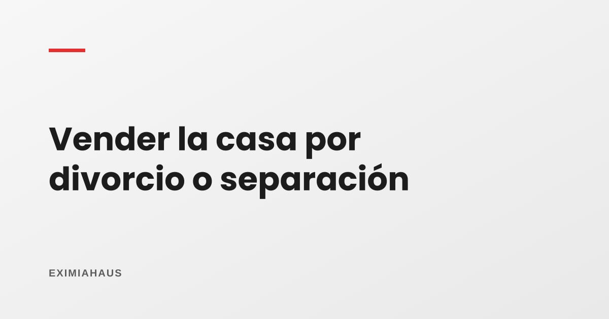 Vender la casa por divorcio o separación: cómo se hace en el Perú