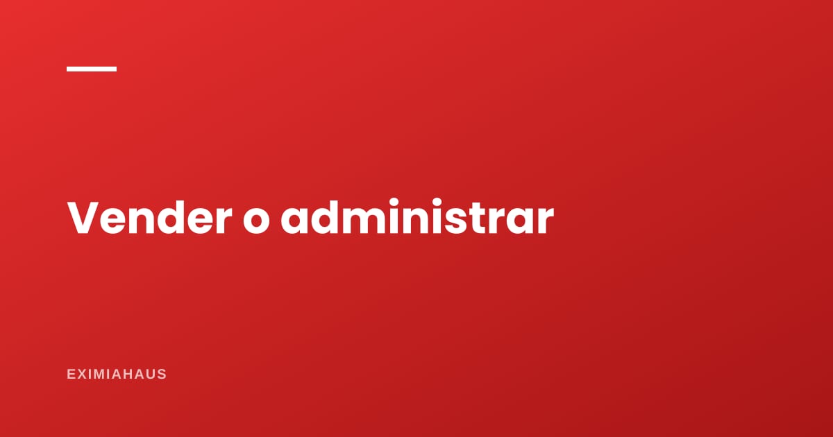 ¿Vender o administrar alquileres? ¿Qué me conviene?
