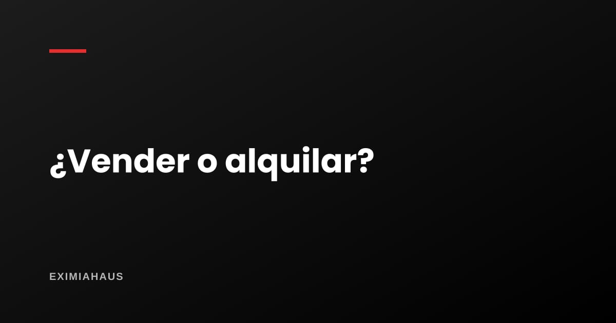¿Vender o alquilar? Cómo tomar la decisión con números y no con intuición