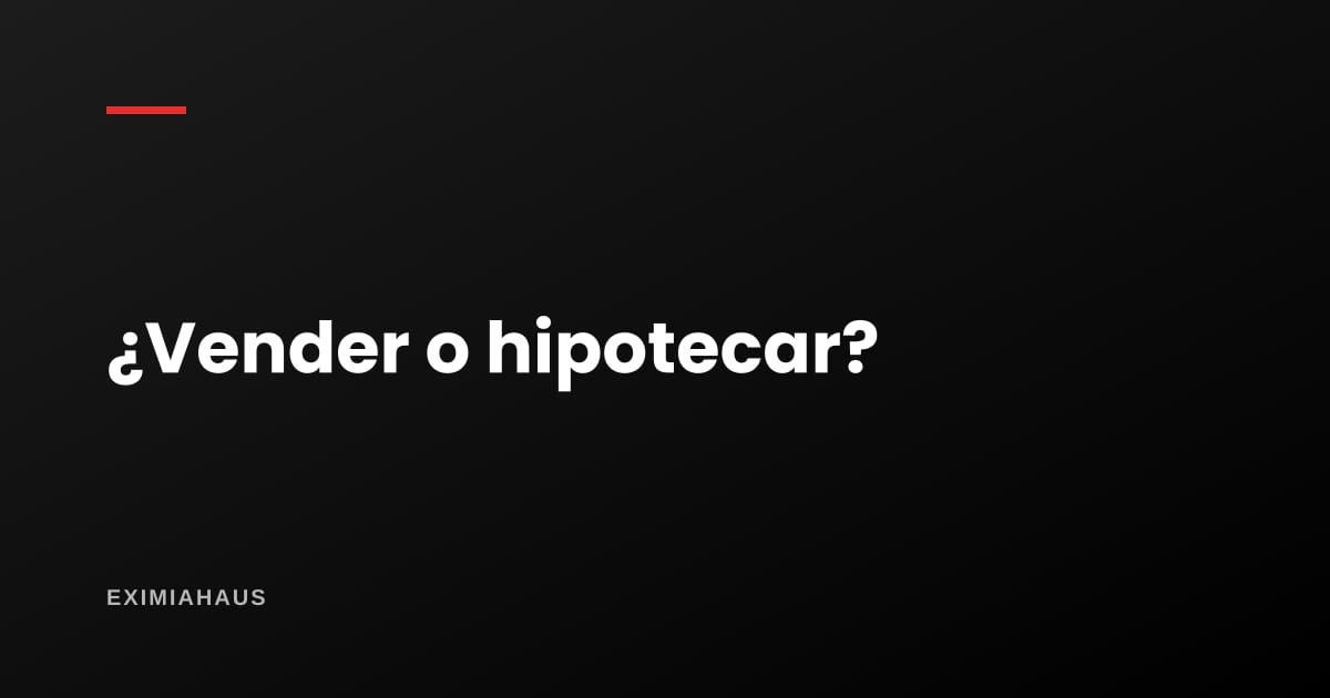 ¿Vender o hipotecar? La cuenta que deberías hacer antes de decidir