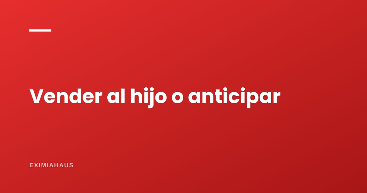 ¿Vender el inmueble a un hijo o hacer anticipo de legítima? Qué conviene
