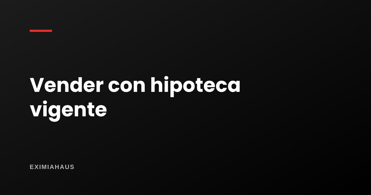 Vender un inmueble con hipoteca vigente: el paso a paso que protege a las dos partes