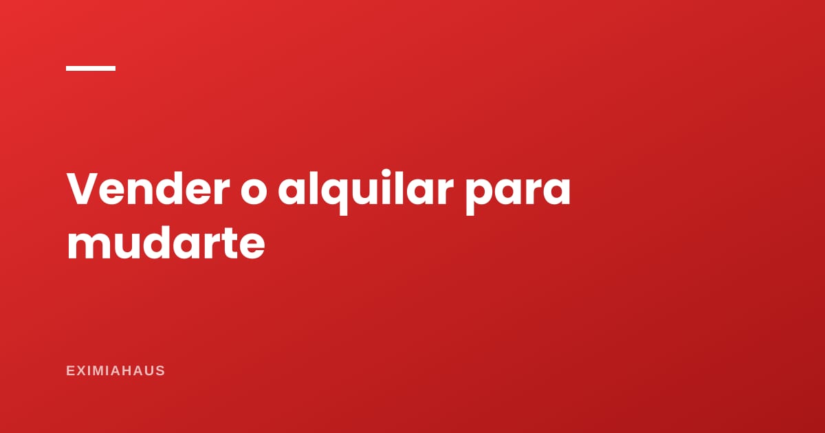 ¿Vender para comprar algo más grande o alquilar el que tengo?
