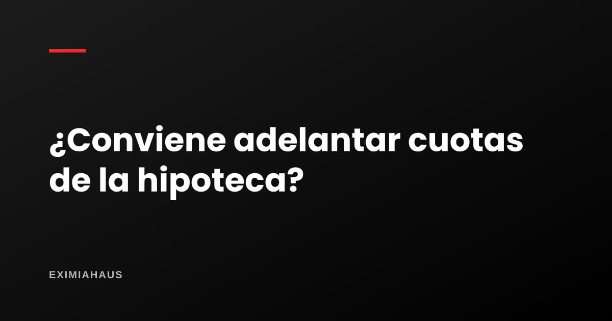 Ventajas y desventajas de adelantar cuotas de la hipoteca