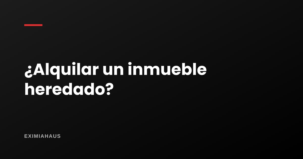 Ventajas y desventajas de alquilar un inmueble heredado