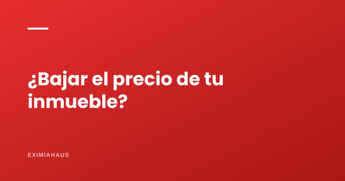 Ventajas y desventajas de bajar el precio de tu inmueble