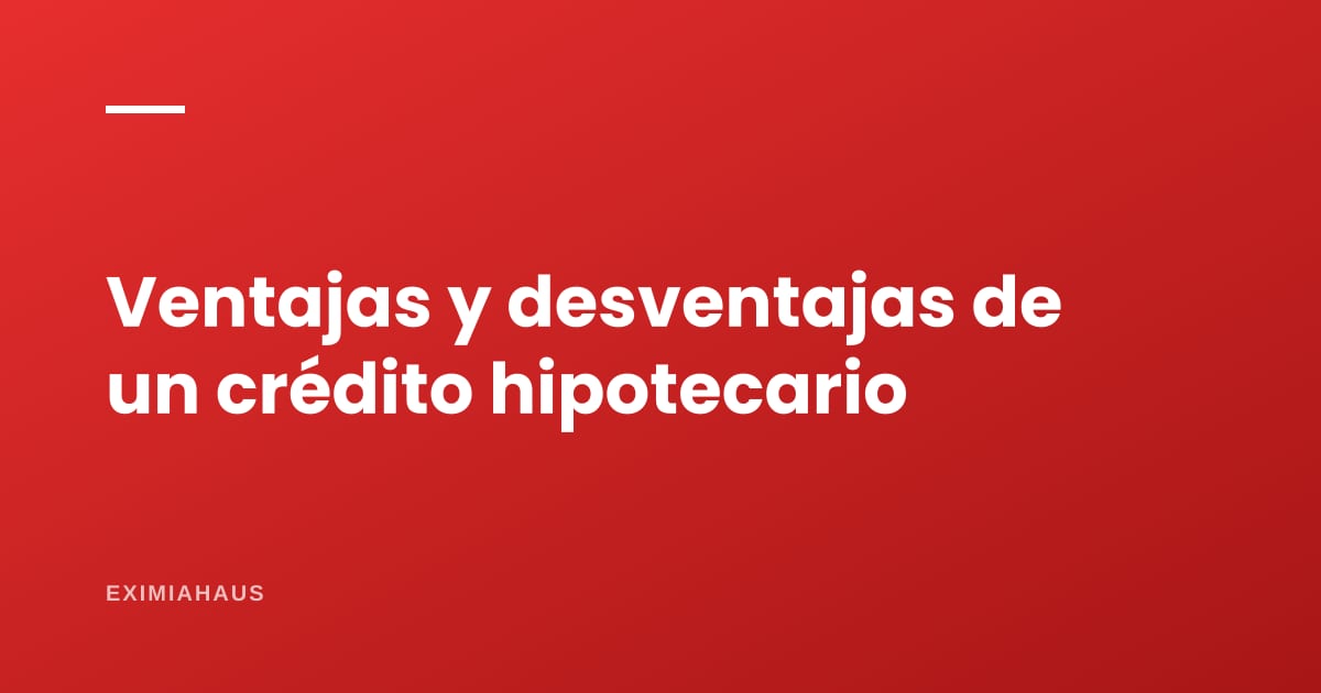 Ventajas y desventajas de un crédito hipotecario