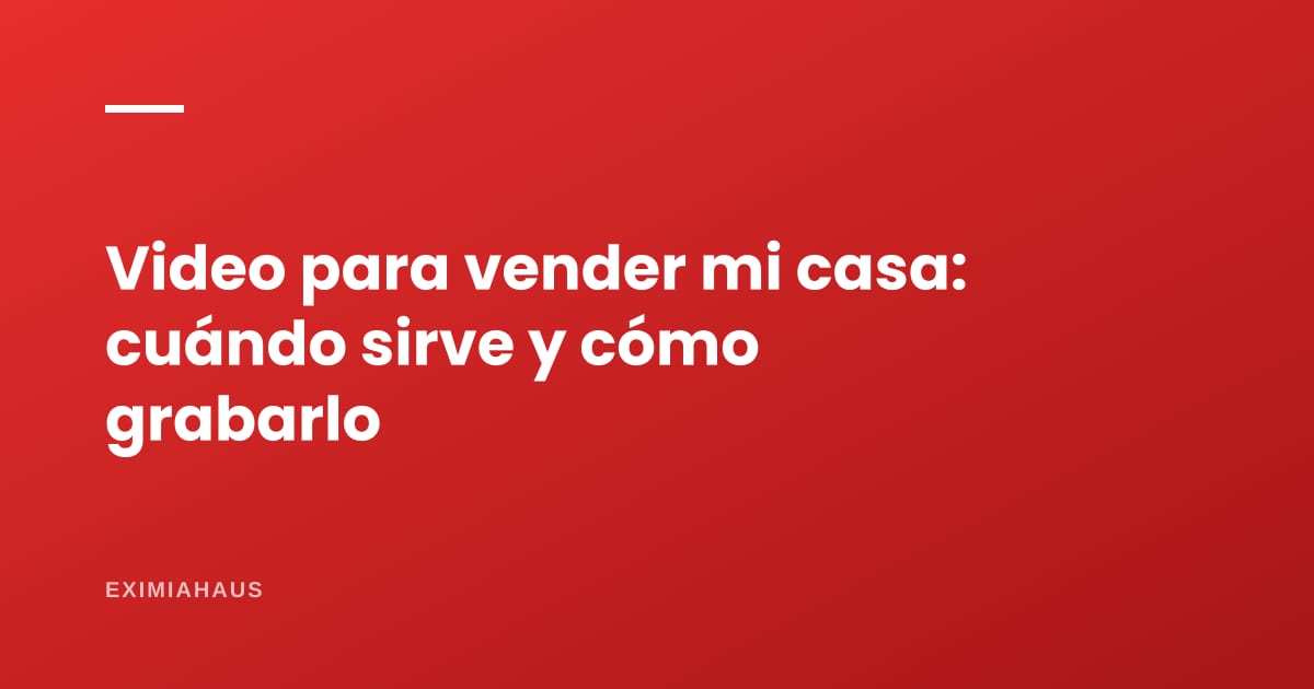 Video para vender mi casa: cuándo sirve, cómo grabarlo y cómo lo hacemos en EximiaHaus (2026)